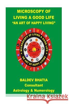 Microscopy of Living a Good Life: An Art of Happy Living MR Baldev Bhatia 9781515396031 Createspace