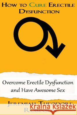 How to CURE Erectile Dysfunction: Overcome Erectile Dysfunction and Have Awesome Sex Robinson, Jeremiah Theodore 9781515399025 Createspace