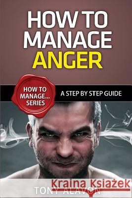 How To Manage Anger: A Step By Step Guide Alavon, Tony 9781515399728 Createspace