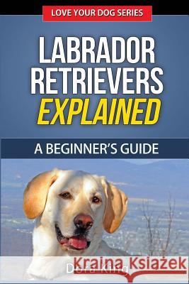 Labrador Retrievers Explained: A Beginner's Guide Dora King 9781515399766 Createspace