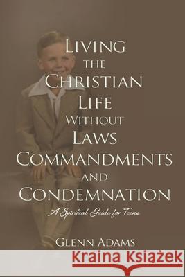 Living the Christian Life without Laws, Commandments and Condemnation Adams, Glenn P. 9781515399773 Createspace