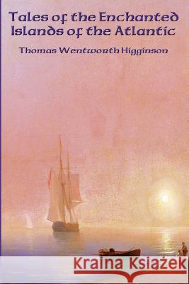 Tales of the Enchanted Islands of the Atlantic Thomas Wentworth Higginson 9781515403357