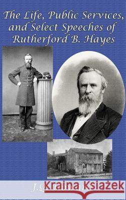 The Life, Public Services, and Select Speeches of Rutherford B. Hayes J Q Howard 9781515420156 Gray Rabbit Publishing