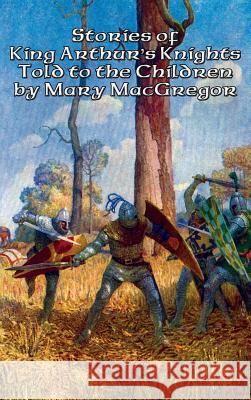 Stories of King Arthur's Knights Told to the Children by Mary MacGregor Mary MacGregor 9781515421856 Positronic Publishing