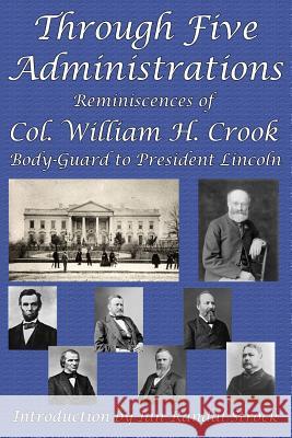Through Five Administrations: Reminiscences of Col. William H. Crook, Body-Guard to President Lincoln William H. Crook Ian Randal Strock 9781515423324