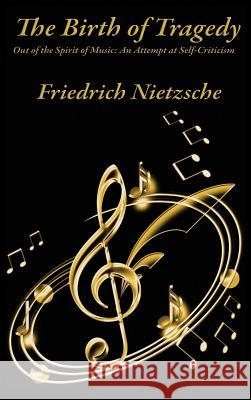 The Birth of Tragedy Out of the Spirit of Music: An Attempt at Self-Criticism Friedrich Wilhelm Nietzsche 9781515427278 Wilder Publications