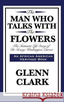 The Man Who Talks with the Flowers: The Intimate Life Story of Dr. George Washington Carver Glenn Clark 9781515430087 Wilder Publications