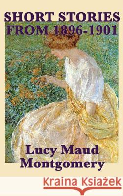 The Short Stories of Lucy Maud Montgomery from 1896-1901 Lucy Maud Montgomery 9781515432265 SMK Books