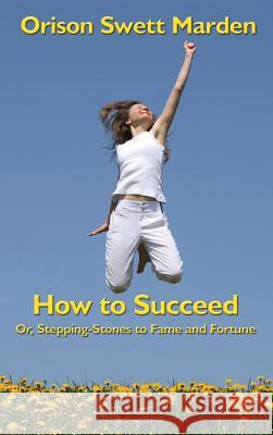 How to Succeed: Or, Stepping-Stones to Fame and Fortune Orison Swett Marden 9781515438113