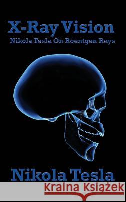 X-Ray Vision: Nikola Tesla on Roentgen Rays Nikola Tesla 9781515438212