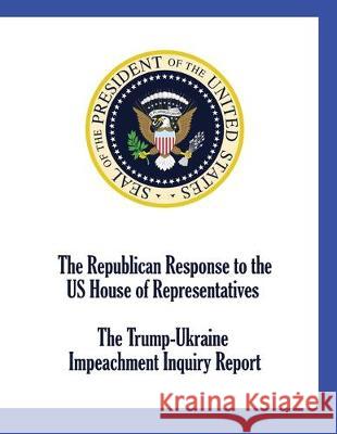 The Republican Response to the US House of Representatives Trump-Ukraine Impeachment Inquiry Report Republican, Us House of Representatives 9781515442714