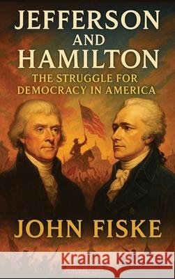 Jefferson and Hamilton: The Struggle for Democracy in America John Fiske 9781515467618 Gadsden Press