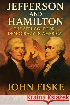 Jefferson and Hamilton: The Struggle for Democracy in America John Fiske 9781515467625 Gadsden Press