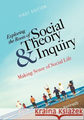 Exploring the Roots of Social Theory and Inquiry: Making Sense of Social Life Devereaux Kennedy 9781516516469 Cognella Academic Publishing