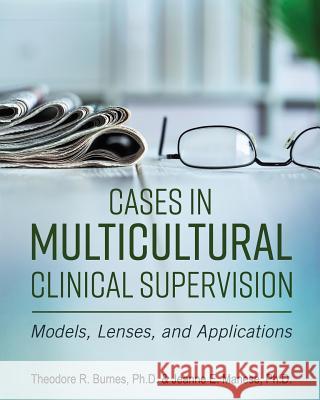 Cases in Multicultural Clinical Supervision: Models, Lenses, and Applications Theodore R. Burnes Jeanne E. Manese 9781516516766 Cognella Academic Publishing