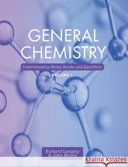 General Chemistry: Understanding Moles, Bonds, and Equilibria, Volume 1 Richard Langley John Moore 9781516518753 Cognella Academic Publishing