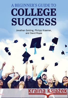 A Beginner's Guide to College Success Jonathan Golding Philipp Kraemer David Royse 9781516519538