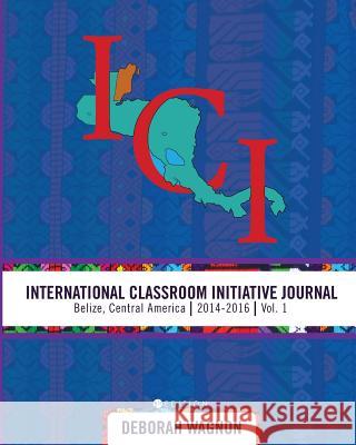 International Classroom Initiative Journal: Belize, Central America (2014-2016) Vol. 1 Deborah Wagnon 9781516521906