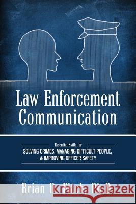 Law Enforcement Communication: Essential Skills for Solving Crimes, Managing Difficult People, and Improving Officer Safety Brian D. Fitch 9781516531820