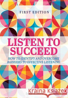 Listen to Succeed: How to Identify and Overcome Barriers to Effective Listening Leslie Shore 9781516533923