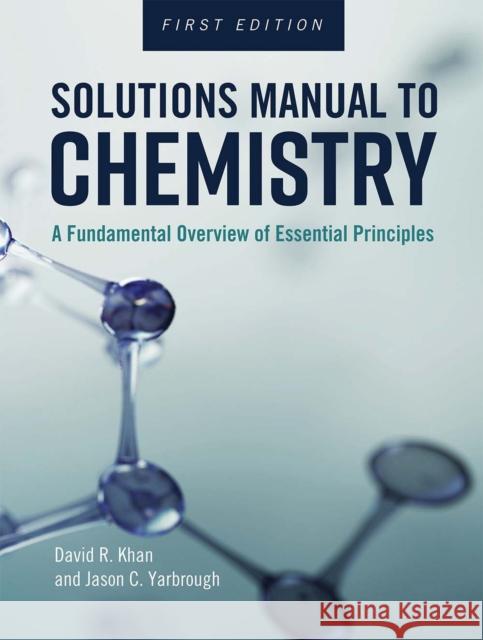 Solutions Manual to Chemistry: A Fundamental Overview of Essential Principles David R. Khan Jason C. Yarbrough 9781516535842