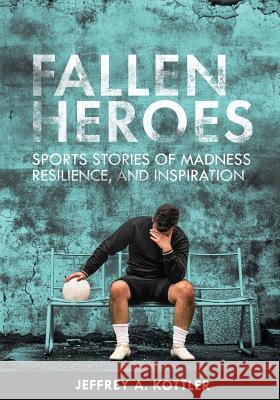 Fallen Heroes: Sports Stories of Madness, Resilience, and Inspiration Jeffrey a. Kottler 9781516538744 Cognella Academic Publishing