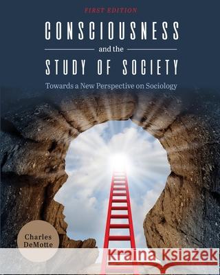 Consciousness and the Study of Society: Towards a New Perspective on Sociology Charles Demotte 9781516538928 Cognella Academic Publishing