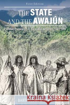 The State and the Awajún: Frontier Expansion in the Upper Amazon, 1541-1990 Dean, Bartholomew 9781516547968 Cognella Academic Publishing