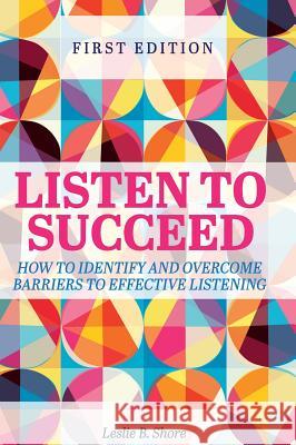 Listen to Succeed: How to Identify and Overcome Barriers to Effective Listening Leslie Shore 9781516571918