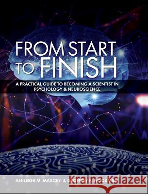 From Start to Finish: A Practical Guide to Becoming a Scientist in Psychology and Neuroscience Geoffrey M. Woodman Ashleigh F. Maxcey 9781516572946