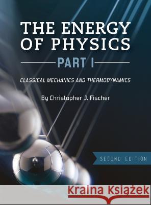 Energy of Physics, Part I: Classical Mechanics and Thermodynamics Christopher J Fischer 9781516574292 Cognella Academic Publishing
