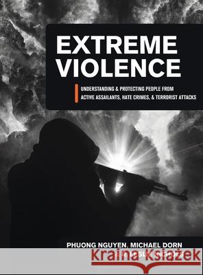 Extreme Violence: Understanding and Protecting People from Active Assailants, Hate Crimes, and Terrorist Attacks Michael Dorn Phuong Nguyen R. Leslie Nichols 9781516575695