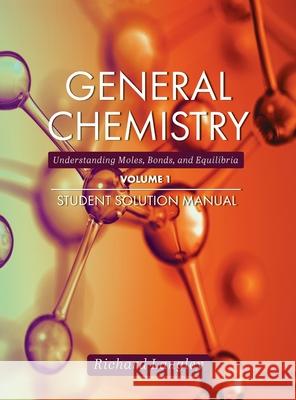 General Chemistry: Understanding Moles, Bonds, and Equilibria Student Solution Manual, Volume 1 Richard Langley John Moore 9781516575732