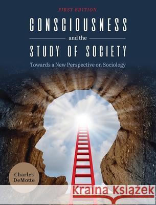 Consciousness and the Study of Society: Towards a New Perspective on Sociology Charles Demotte 9781516576173 Cognella Academic Publishing