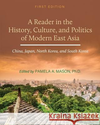 A Reader in the History, Culture, and Politics of Modern East Asia: China, Japan, North Korea, and South Korea Pamela A. Mason 9781516581245
