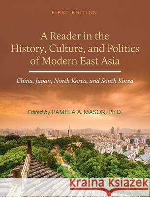 Reader in the History, Culture, and Politics of Modern East Asia: China, Japan, North Korea, and South Korea Pamela A. Mason 9781516581276