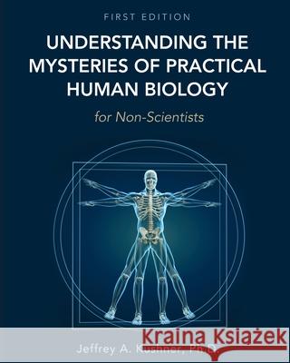 Understanding the Mysteries of Practical Human Biology for Non-Scientists Jeffrey A. Kushner 9781516583119 Cognella Academic Publishing