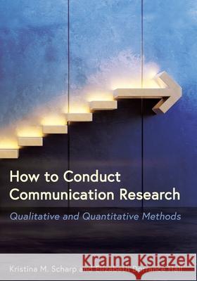 How to Conduct Communication Research: Qualitative and Quantitative Methods Kristina M. Scharp Elizabeth Dorranc 9781516587575