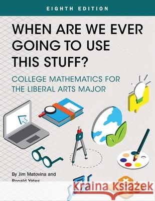 When Are We Ever Going To Use This Stuff?: College Mathematics for the Liberal Arts Major Jim Matovina, Ronald Yates 9781516589739 Eurospan (JL)