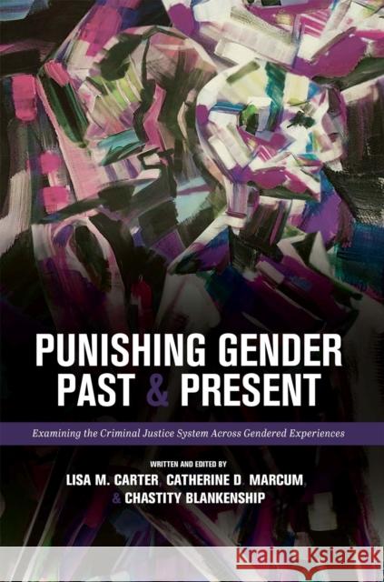 Punishing Gender Past and Present: Examining the Criminal Justice System across Gendered Experiences Catherine D. Marcum Lisa M. Carter Chastity Blankenship 9781516591244