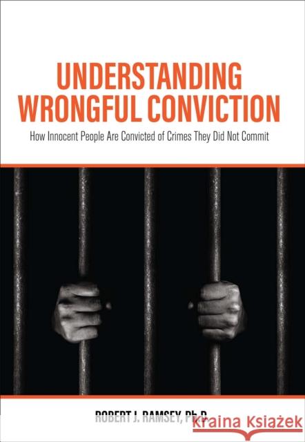 Understanding Wrongful Conviction: How Innocent People Are Convicted of Crimes They Did Not Commit Robert J. Ramsey 9781516597567