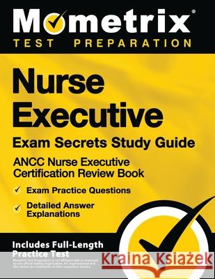 Nurse Executive Exam Secrets Study Guide - Ancc Nurse Executive Certification Review Book, Exam Practice Questions, Detailed Answer Explanations: [inc Mometrix Test Preparation 9781516712472