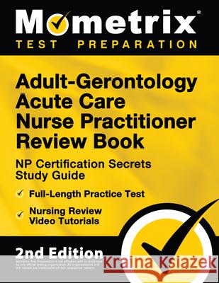 Adult-Gerontology Acute Care Nurse Practitioner Review Book - NP Certification Secrets Study Guide, Full-Length Practice Test, Nursing Review Video Tu Matthew Bowling 9781516718474 Mometrix Media LLC