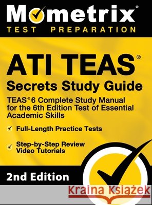 ATI TEAS Secrets Study Guide - TEAS 6 Complete Study Manual, Full-Length Practice Tests, Review Video Tutorials for the 6th Edition Test of Essential Mometrix Test Prep 9781516719068 Mometrix Media LLC