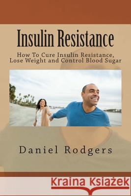 Insulin Resistance: How To Cure Insulin Resistance, Lose Weight and Control Blood Sugar Rodgers, Daniel 9781516801640 Createspace
