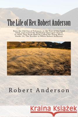 The Life of Rev. Robert Anderson: Born the 22d Day of February, in the Year of Our Lord 1819, and Joined the Methodist Episcopal Church in 1839. This Robert Anderson 9781516807093 Createspace Independent Publishing Platform