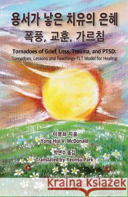 Tornadoes of Grief, Loss, Trauma, and Ptsd: Tornadoes, Lessons and Teachings-Tlt Model for Healing Yong Hui V. McDonald 9781516808359