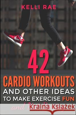 42 Cardio Workouts and Other Ideas To Make Exercise Fun and Not Boring Rae, Kelli 9781516812332 Createspace