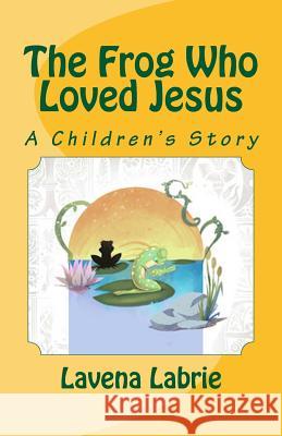 The Frog Who Loved Jesus Lavena Labrie 9781516813063 Createspace Independent Publishing Platform