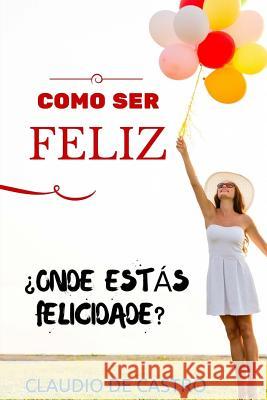Como Ser Feliz: Você Quer Ser Feliz À Primeira Tentativa? S, Claudio De Castro 9781516813698 Createspace